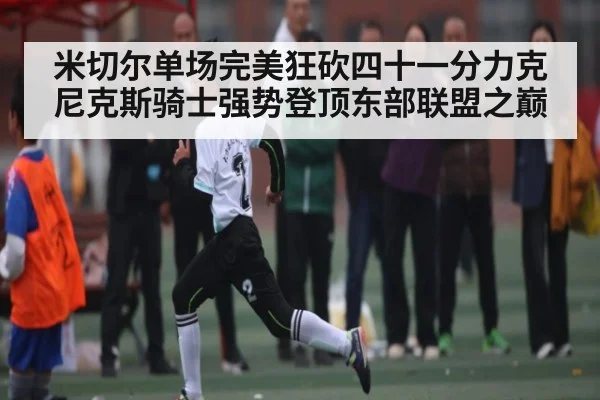 米切尔单场完美狂砍四十一分力克尼克斯骑士强势登顶东部联盟之巅