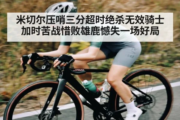 米切尔压哨三分超时绝杀无效骑士加时苦战惜败雄鹿憾失一场好局（kaiyun）
