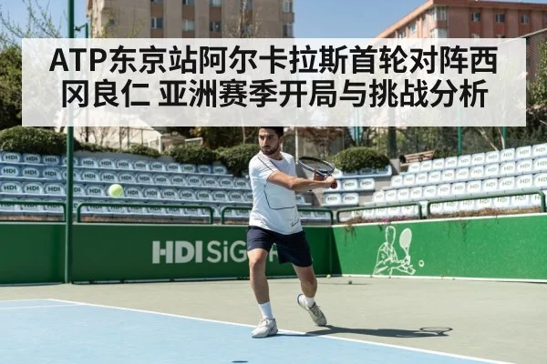 ATP东京站阿尔卡拉斯首轮对阵西冈良仁 亚洲赛季开局与挑战分析（kaiyun）