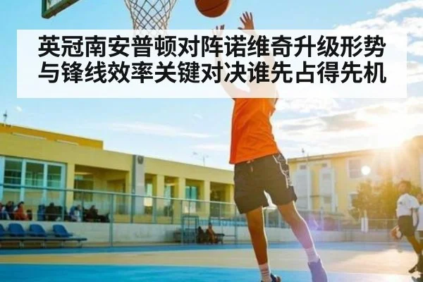 英冠南安普顿对阵诺维奇升级形势与锋线效率关键对决谁先占得先机（kaiyun）