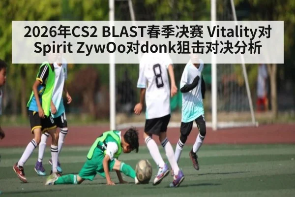 2026年CS2 BLAST春季决赛 Vitality对Spirit ZywOo对donk狙击对决分析