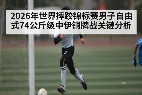 2026年世界摔跤锦标赛男子自由式74公斤级中伊铜牌战关键分析