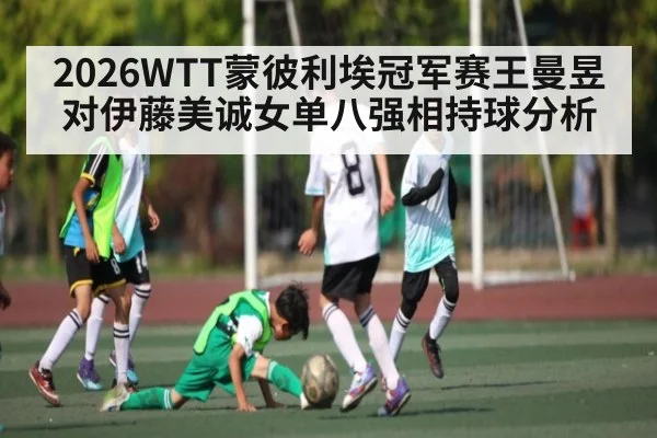 2026WTT蒙彼利埃冠军赛王曼昱对伊藤美诚女单八强相持球分析